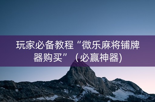玩家必备教程“微乐麻将铺牌器购买”（必赢神器)