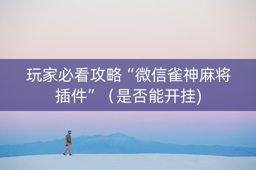 玩家必看攻略“微信雀神麻将插件”（是否能开挂)