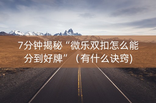7分钟揭秘“微乐双扣怎么能分到好牌”（有什么诀窍)