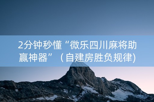 2分钟秒懂“微乐四川麻将助赢神器”（自建房胜负规律)