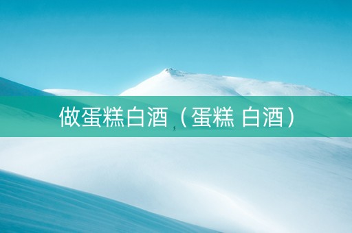 做蛋糕白酒（蛋糕 白酒）