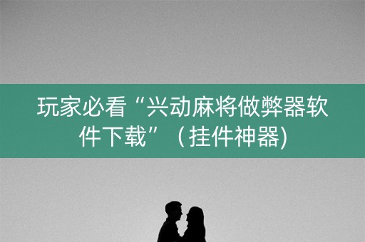 玩家必看“兴动麻将做弊器软件下载”（挂件神器)