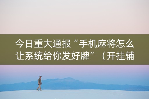 今日重大通报“手机麻将怎么让系统给你发好牌”（开挂辅助脚本)