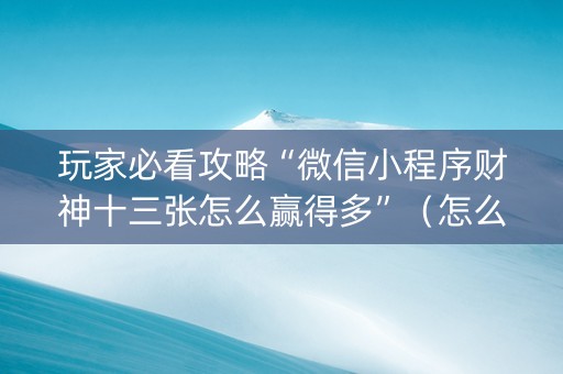 玩家必看攻略“微信小程序财神十三张怎么赢得多”（怎么控制输赢)