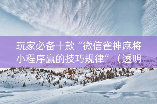 玩家必备十款“微信雀神麻将小程序赢的技巧规律”（透明器教程)