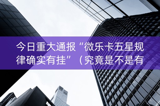 今日重大通报“微乐卡五星规律确实有挂”（究竟是不是有挂)