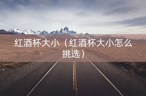 红酒杯大小（红酒杯大小怎么挑选）