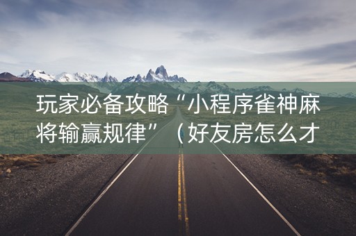 玩家必备攻略“小程序雀神麻将输赢规律”（好友房怎么才能赢)