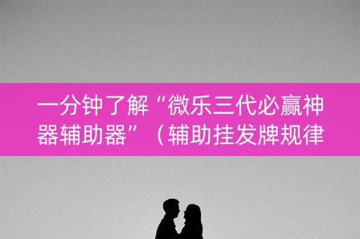 一分钟了解“微乐三代必赢神器辅助器”（辅助挂发牌规律)