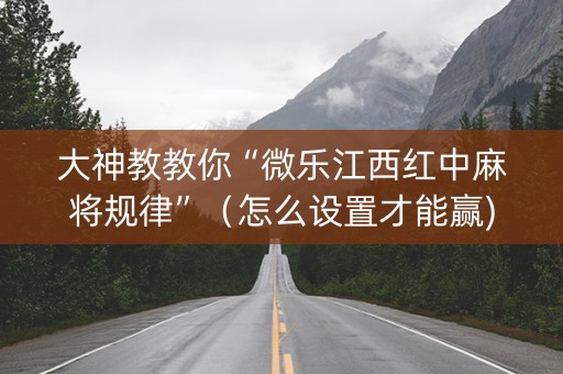 大神教教你“微乐江西红中麻将规律”（怎么设置才能赢)