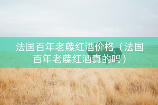 法国百年老藤红酒价格（法国百年老藤红酒真的吗）