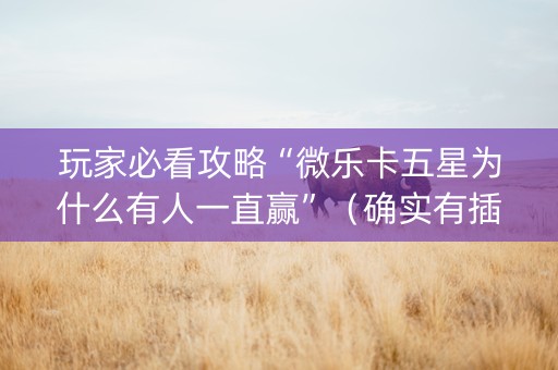 玩家必看攻略“微乐卡五星为什么有人一直赢”（确实有插件吗)