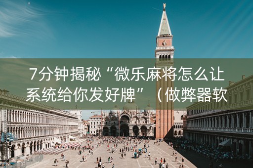 7分钟揭秘“微乐麻将怎么让系统给你发好牌”（做弊器软件下载)