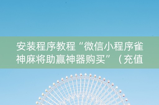 安装程序教程“微信小程序雀神麻将助赢神器购买”（充值会提高胜率么)