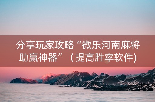 分享玩家攻略“微乐河南麻将助赢神器”（提高胜率软件)