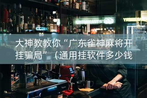 大神教教你“广东雀神麻将开挂骗局”（通用挂软件多少钱)