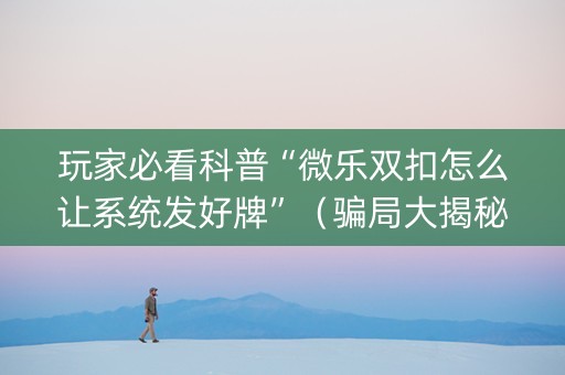 玩家必看科普“微乐双扣怎么让系统发好牌”（骗局大揭秘)