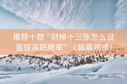 推荐十款“财神十三张怎么设置提高好牌率”（输赢规律)