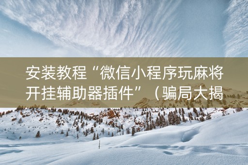 安装教程“微信小程序玩麻将开挂辅助器插件”（骗局大揭秘)