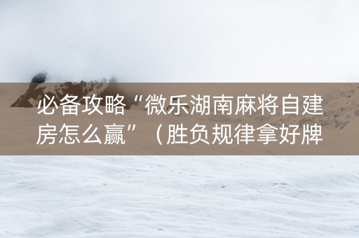 必备攻略“微乐湖南麻将自建房怎么赢”（胜负规律拿好牌)