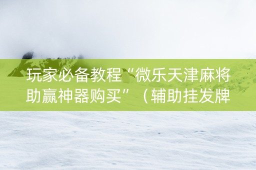 玩家必备教程“微乐天津麻将助赢神器购买”（辅助挂发牌规律)
