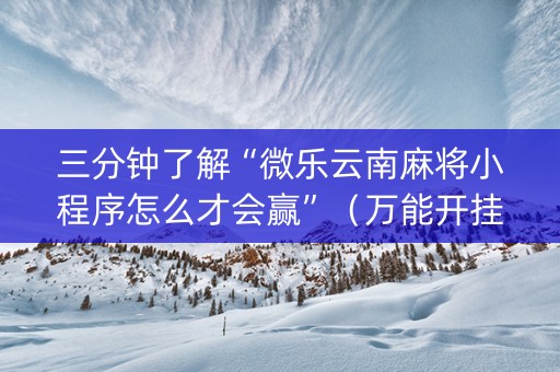 三分钟了解“微乐云南麻将小程序怎么才会赢”（万能开挂器)