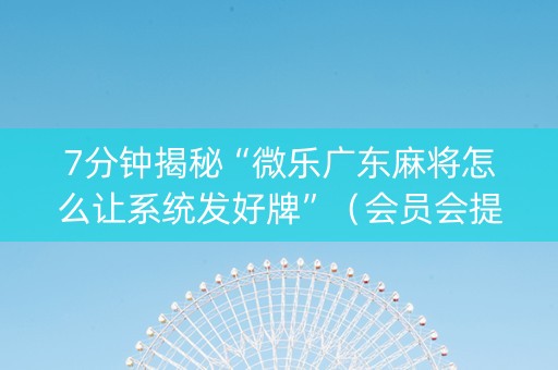 7分钟揭秘“微乐广东麻将怎么让系统发好牌”（会员会提高胜率吗)
