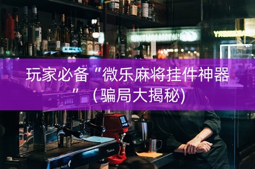玩家必备“微乐麻将挂件神器”（骗局大揭秘)