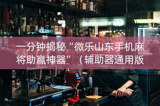 一分钟揭秘“微乐山东手机麻将助赢神器”（辅助器通用版)