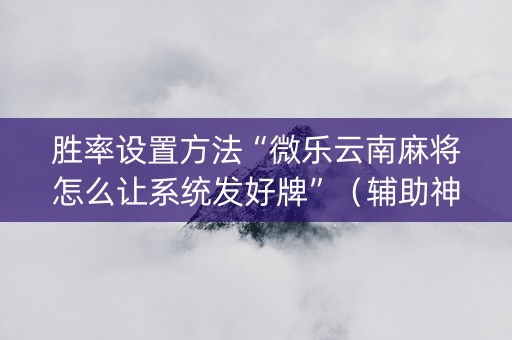 胜率设置方法“微乐云南麻将怎么让系统发好牌”（辅助神器免费)