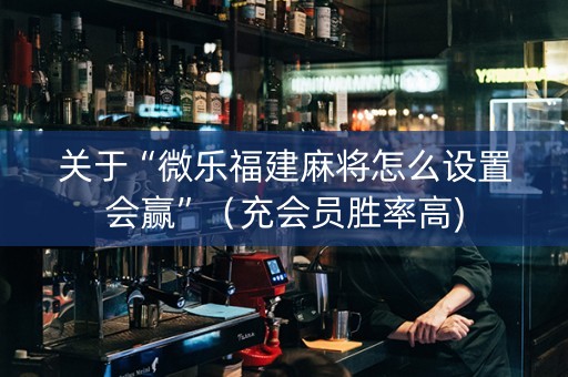 关于“微乐福建麻将怎么设置会赢”（充会员胜率高)