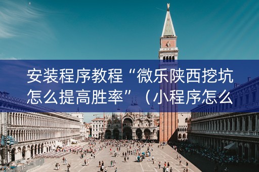安装程序教程“微乐陕西挖坑怎么提高胜率”（小程序怎么才会赢)