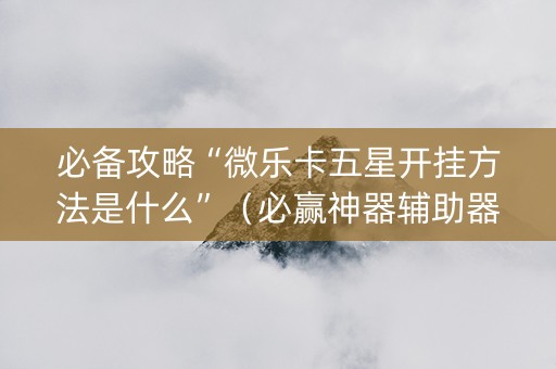 必备攻略“微乐卡五星开挂方法是什么”（必赢神器辅助器)