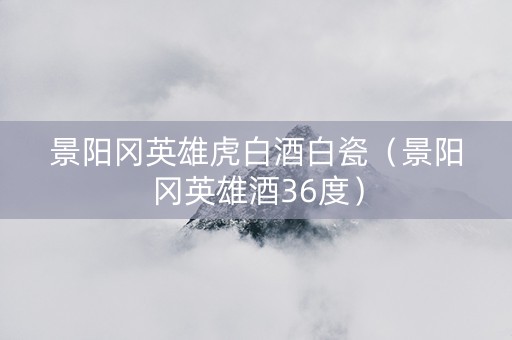 景阳冈英雄虎白酒白瓷（景阳冈英雄酒36度）