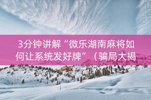 3分钟讲解“微乐湖南麻将如何让系统发好牌”（骗局大揭秘)