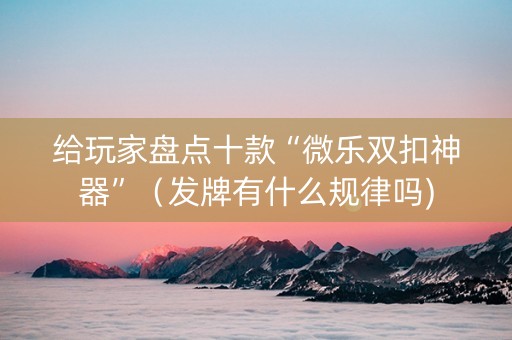 给玩家盘点十款“微乐双扣神器”（发牌有什么规律吗)