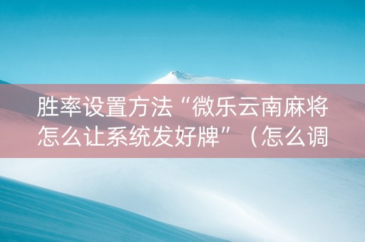 胜率设置方法“微乐云南麻将怎么让系统发好牌”（怎么调胜率)