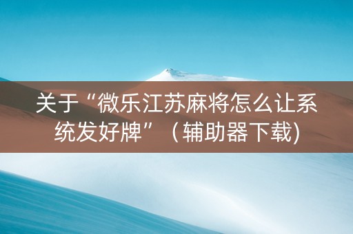 关于“微乐江苏麻将怎么让系统发好牌”（辅助器下载)