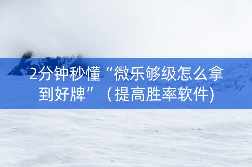 2分钟秒懂“微乐够级怎么拿到好牌”（提高胜率软件)