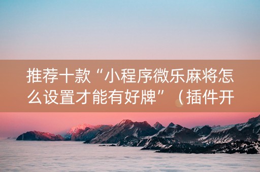 推荐十款“小程序微乐麻将怎么设置才能有好牌”（插件开挂免费AI)