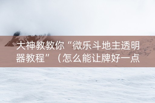 大神教教你“微乐斗地主透明器教程”（怎么能让牌好一点)
