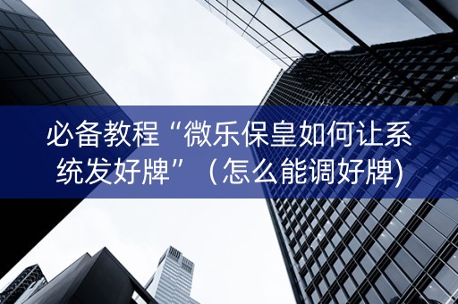 必备教程“微乐保皇如何让系统发好牌”（怎么能调好牌)