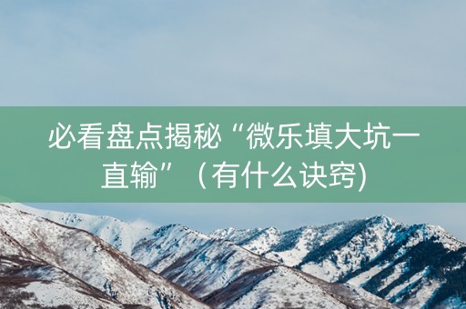 必看盘点揭秘“微乐填大坑一直输”（有什么诀窍)
