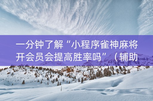 一分钟了解“小程序雀神麻将开会员会提高胜率吗”（辅助器通用版)