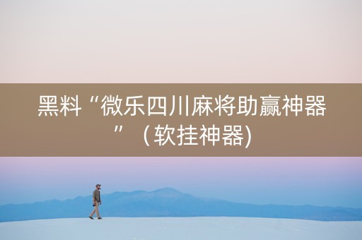 黑料“微乐四川麻将助赢神器”（软挂神器)