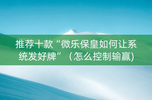 推荐十款“微乐保皇如何让系统发好牌”（怎么控制输赢)