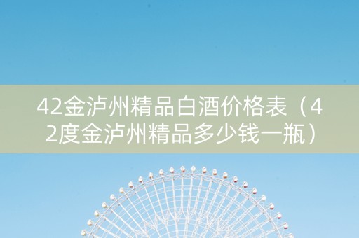 42金泸州精品白酒价格表（42度金泸州精品多少钱一瓶）