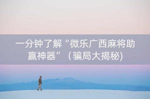 一分钟了解“微乐广西麻将助赢神器”（骗局大揭秘)