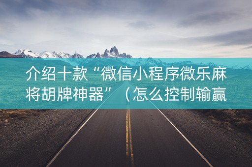 介绍十款“微信小程序微乐麻将胡牌神器”（怎么控制输赢)