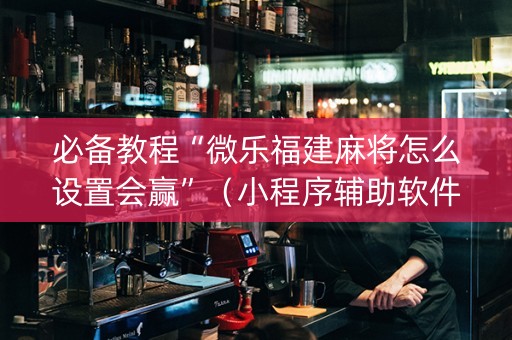 必备教程“微乐福建麻将怎么设置会赢”（小程序辅助软件)
